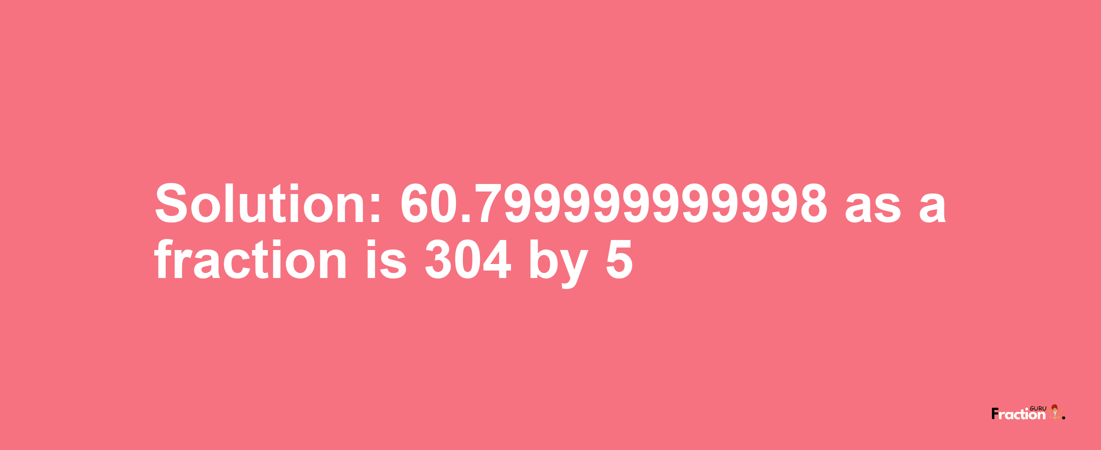 Solution:60.799999999998 as a fraction is 304/5